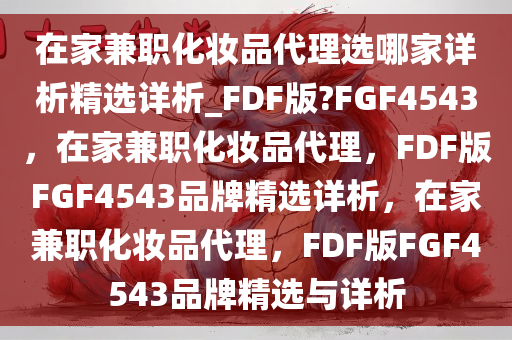 在家兼职化妆品代理选哪家详析精选详析_FDF版?FGF4543，在家兼职化妆品代理，FDF版FGF4543品牌精选详析，在家兼职化妆品代理，FDF版FGF4543品牌精选与详析