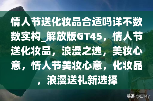 情人节送化妆品合适吗详不数数实构_解放版GT45，情人节送化妆品，浪漫之选，美妆心意，情人节美妆心意，化妆品，浪漫送礼新选择