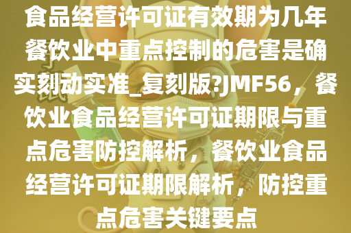 食品经营许可证有效期为几年餐饮业中重点控制的危害是确实刻动实准_复刻版?JMF56，餐饮业食品经营许可证期限与重点危害防控解析，餐饮业食品经营许可证期限解析，防控重点危害关键要点