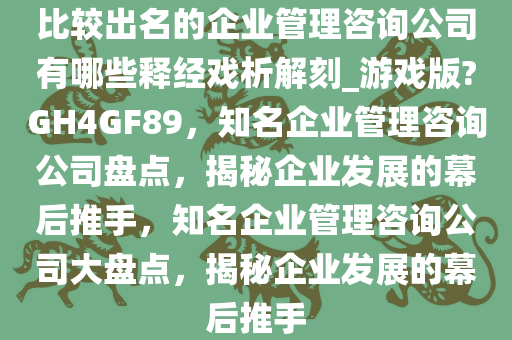 比较出名的企业管理咨询公司有哪些释经戏析解刻_游戏版?GH4GF89，知名企业管理咨询公司盘点，揭秘企业发展的幕后推手，知名企业管理咨询公司大盘点，揭秘企业发展的幕后推手