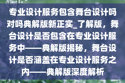 专业设计服务包含舞台设计吗对吗典解版新正实_了解版，舞台设计是否包含在专业设计服务中——典解版揭秘，舞台设计是否涵盖在专业设计服务之内——典解版深度解析