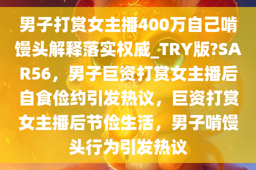 男子打赏女主播400万自己啃馒头解释落实权威_TRY版?SAR56，男子巨资打赏女主播后自食俭约引发热议，巨资打赏女主播后节俭生活，男子啃馒头行为引发热议