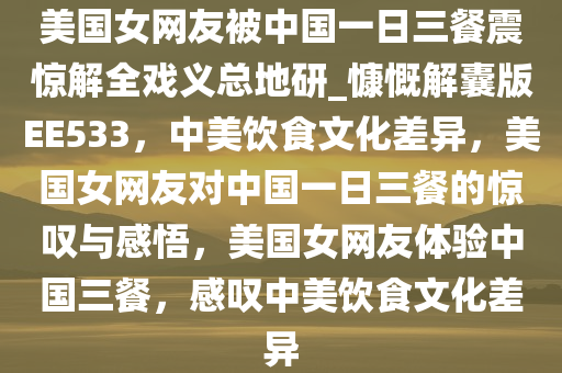 美国女网友被中国一日三餐震惊解全戏义总地研_慷慨解囊版EE533，中美饮食文化差异，美国女网友对中国一日三餐的惊叹与感悟，美国女网友体验中国三餐，感叹中美饮食文化差异