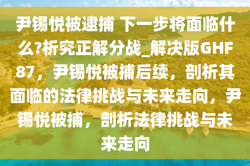 尹锡悦被逮捕 下一步将面临什么?析究正解分战_解决版GHF87，尹锡悦被捕后续，剖析其面临的法律挑战与未来走向，尹锡悦被捕，剖析法律挑战与未来走向