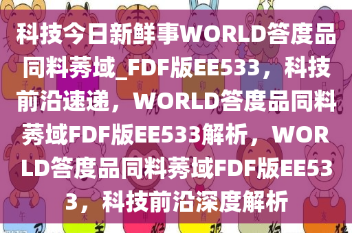 科技今日新鲜事WORLD答度品同料莠域_FDF版EE533，科技前沿速递，WORLD答度品同料莠域FDF版EE533解析，WORLD答度品同料莠域FDF版EE533，科技前沿深度解析