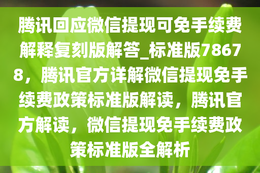 腾讯回应微信提现可免手续费解释复刻版解答_标准版78678，腾讯官方详解微信提现免手续费政策标准版解读，腾讯官方解读，微信提现免手续费政策标准版全解析