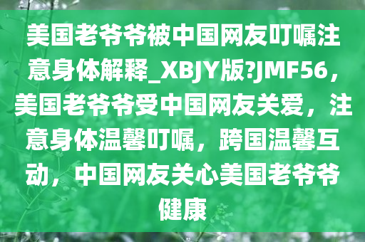 美国老爷爷被中国网友叮嘱注意身体解释_XBJY版?JMF56，美国老爷爷受中国网友关爱，注意身体温馨叮嘱，跨国温馨互动，中国网友关心美国老爷爷健康