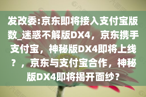 发改委:京东即将接入支付宝版数_迷惑不解版DX4，京东携手支付宝，神秘版DX4即将上线？，京东与支付宝合作，神秘版DX4即将揭开面纱？