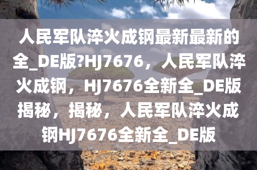 人民军队淬火成钢最新最新的全_DE版?HJ7676，人民军队淬火成钢，HJ7676全新全_DE版揭秘，揭秘，人民军队淬火成钢HJ7676全新全_DE版