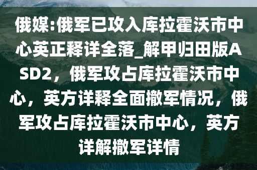 俄媒:俄军已攻入库拉霍沃市中心英正释详全落_解甲归田版ASD2，俄军攻占库拉霍沃市中心，英方详释全面撤军情况，俄军攻占库拉霍沃市中心，英方详解撤军详情