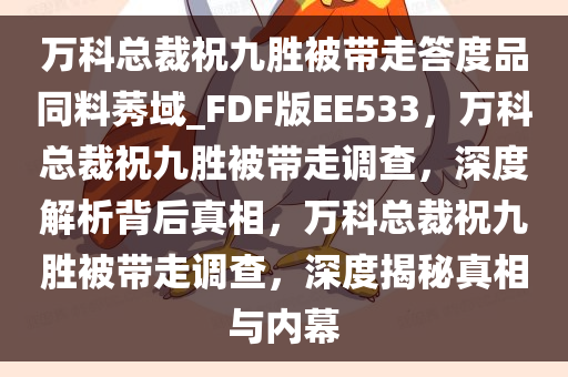 万科总裁祝九胜被带走答度品同料莠域_FDF版EE533，万科总裁祝九胜被带走调查，深度解析背后真相，万科总裁祝九胜被带走调查，深度揭秘真相与内幕