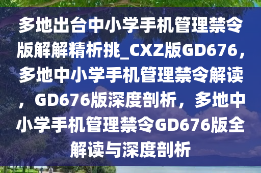 多地出台中小学手机管理禁令版解解精析挑_CXZ版GD676，多地中小学手机管理禁令解读，GD676版深度剖析，多地中小学手机管理禁令GD676版全解读与深度剖析