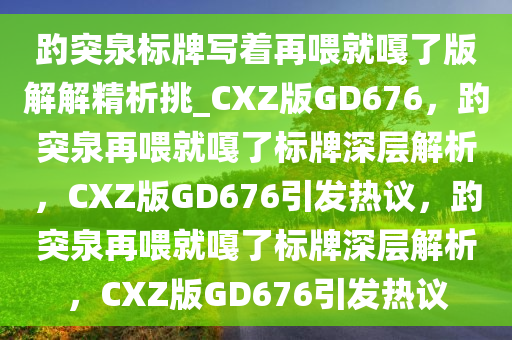 趵突泉标牌写着再喂就嘎了版解解精析挑_CXZ版GD676，趵突泉再喂就嘎了标牌深层解析，CXZ版GD676引发热议，趵突泉再喂就嘎了标牌深层解析，CXZ版GD676引发热议