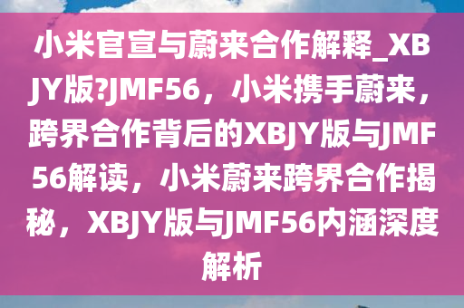 小米官宣与蔚来合作解释_XBJY版?JMF56，小米携手蔚来，跨界合作背后的XBJY版与JMF56解读，小米蔚来跨界合作揭秘，XBJY版与JMF56内涵深度解析