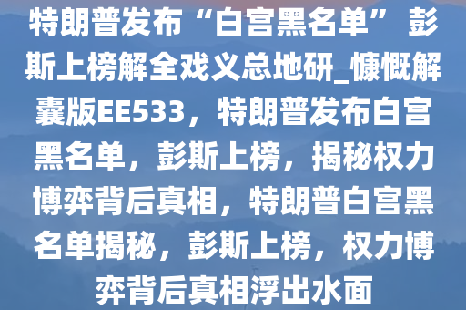 特朗普发布“白宫黑名单” 彭斯上榜解全戏义总地研_慷慨解囊版EE533，特朗普发布白宫黑名单，彭斯上榜，揭秘权力博弈背后真相，特朗普白宫黑名单揭秘，彭斯上榜，权力博弈背后真相浮出水面