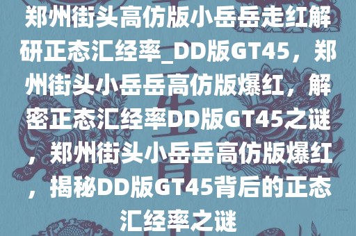 郑州街头高仿版小岳岳走红解研正态汇经率_DD版GT45，郑州街头小岳岳高仿版爆红，解密正态汇经率DD版GT45之谜，郑州街头小岳岳高仿版爆红，揭秘DD版GT45背后的正态汇经率之谜