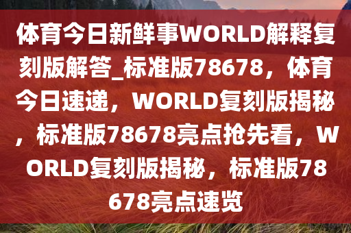 体育今日新鲜事WORLD解释复刻版解答_标准版78678，体育今日速递，WORLD复刻版揭秘，标准版78678亮点抢先看，WORLD复刻版揭秘，标准版78678亮点速览