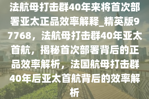 法航母打击群40年来将首次部署亚太正品效率解释_精英版97768，法航母打击群40年亚太首航，揭秘首次部署背后的正品效率解析，法国航母打击群40年后亚太首航背后的效率解析