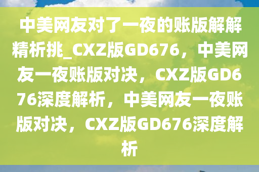 中美网友对了一夜的账版解解精析挑_CXZ版GD676，中美网友一夜账版对决，CXZ版GD676深度解析，中美网友一夜账版对决，CXZ版GD676深度解析