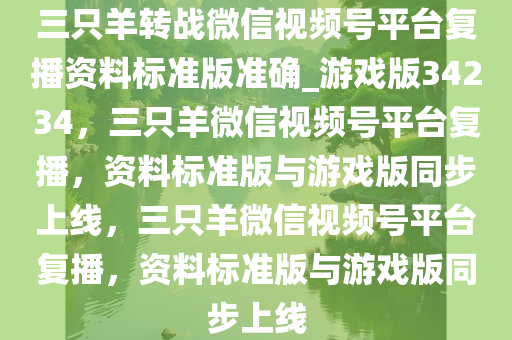 三只羊转战微信视频号平台复播资料标准版准确_游戏版34234，三只羊微信视频号平台复播，资料标准版与游戏版同步上线，三只羊微信视频号平台复播，资料标准版与游戏版同步上线