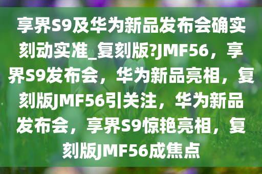 享界S9及华为新品发布会确实刻动实准_复刻版?JMF56，享界S9发布会，华为新品亮相，复刻版JMF56引关注，华为新品发布会，享界S9惊艳亮相，复刻版JMF56成焦点