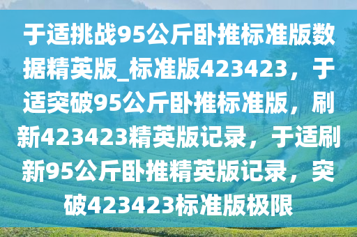 于适挑战95公斤卧推标准版数据精英版_标准版423423，于适突破95公斤卧推标准版，刷新423423精英版记录，于适刷新95公斤卧推精英版记录，突破423423标准版极限