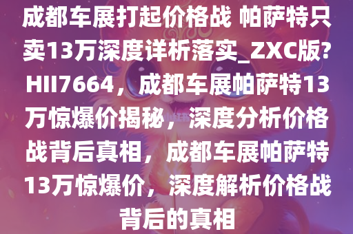 成都车展打起价格战 帕萨特只卖13万深度详析落实_ZXC版?HII7664，成都车展帕萨特13万惊爆价揭秘，深度分析价格战背后真相，成都车展帕萨特13万惊爆价，深度解析价格战背后的真相