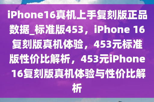 iPhone16真机上手复刻版正品数据_标准版453，iPhone 16复刻版真机体验，453元标准版性价比解析，453元iPhone 16复刻版真机体验与性价比解析