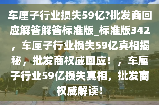 车厘子行业损失59亿?批发商回应解答解答标准版_标准版342，车厘子行业损失59亿真相揭秘，批发商权威回应！，车厘子行业59亿损失真相，批发商权威解读！