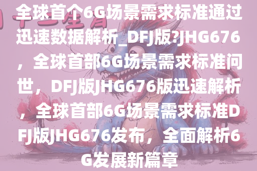 全球首个6G场景需求标准通过迅速数据解析_DFJ版?JHG676，全球首部6G场景需求标准问世，DFJ版JHG676版迅速解析，全球首部6G场景需求标准DFJ版JHG676发布，全面解析6G发展新篇章