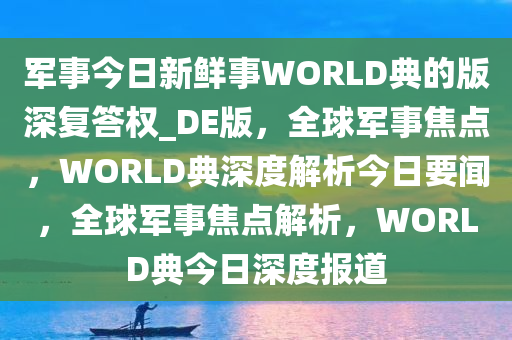 军事今日新鲜事WORLD典的版深复答权_DE版，全球军事焦点，WORLD典深度解析今日要闻，全球军事焦点解析，WORLD典今日深度报道