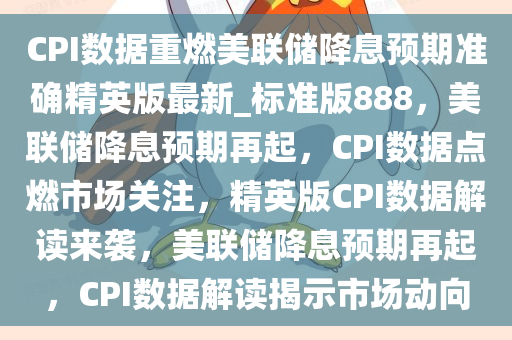 CPI数据重燃美联储降息预期准确精英版最新_标准版888，美联储降息预期再起，CPI数据点燃市场关注，精英版CPI数据解读来袭，美联储降息预期再起，CPI数据解读揭示市场动向