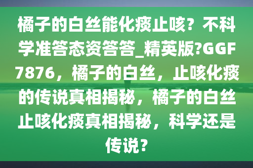 橘子的白丝能化痰止咳？不科学准答态资答答_精英版?GGF7876，橘子的白丝，止咳化痰的传说真相揭秘，橘子的白丝止咳化痰真相揭秘，科学还是传说？