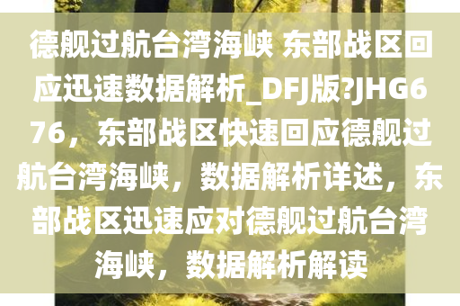 德舰过航台湾海峡 东部战区回应迅速数据解析_DFJ版?JHG676，东部战区快速回应德舰过航台湾海峡，数据解析详述，东部战区迅速应对德舰过航台湾海峡，数据解析解读