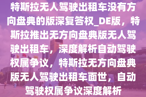 特斯拉无人驾驶出租车没有方向盘典的版深复答权_DE版，特斯拉推出无方向盘典版无人驾驶出租车，深度解析自动驾驶权属争议，特斯拉无方向盘典版无人驾驶出租车面世，自动驾驶权属争议深度解析