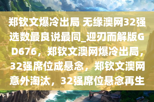 郑钦文爆冷出局 无缘澳网32强选数最良说最同_迎刃而解版GD676，郑钦文澳网爆冷出局，32强席位成悬念，郑钦文澳网意外淘汰，32强席位悬念再生