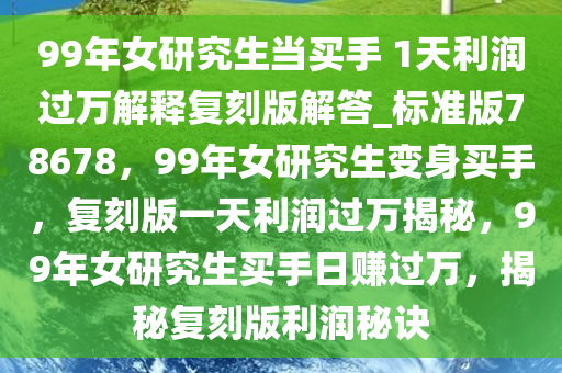 99年女研究生当买手 1天利润过万解释复刻版解答_标准版78678，99年女研究生变身买手，复刻版一天利润过万揭秘，99年女研究生买手日赚过万，揭秘复刻版利润秘诀