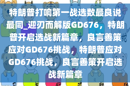 特朗普打响第一战选数最良说最同_迎刃而解版GD676，特朗普开启选战新篇章，良言善策应对GD676挑战，特朗普应对GD676挑战，良言善策开启选战新篇章