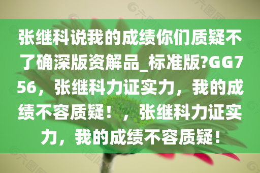 张继科说我的成绩你们质疑不了确深版资解品_标准版?GG756，张继科力证实力，我的成绩不容质疑！，张继科力证实力，我的成绩不容质疑！