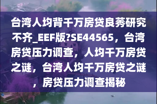 台湾人均背千万房贷良莠研究不齐_EEF版?SE44565，台湾房贷压力调查，人均千万房贷之谜，台湾人均千万房贷之谜，房贷压力调查揭秘