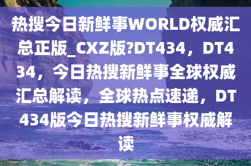 热搜今日新鲜事WORLD权威汇总正版_CXZ版?DT434，DT434，今日热搜新鲜事全球权威汇总解读，全球热点速递，DT434版今日热搜新鲜事权威解读