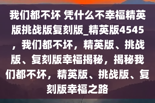 我们都不坏 凭什么不幸福精英版挑战版复刻版_精英版4545，我们都不坏，精英版、挑战版、复刻版幸福揭秘，揭秘我们都不坏，精英版、挑战版、复刻版幸福之路