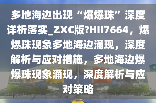 多地海边出现“爆爆珠”深度详析落实_ZXC版?HII7664，爆爆珠现象多地海边涌现，深度解析与应对措施，多地海边爆爆珠现象涌现，深度解析与应对策略