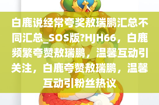 白鹿说经常夸奖敖瑞鹏汇总不同汇总_SOS版?HJH66，白鹿频繁夸赞敖瑞鹏，温馨互动引关注，白鹿夸赞敖瑞鹏，温馨互动引粉丝热议