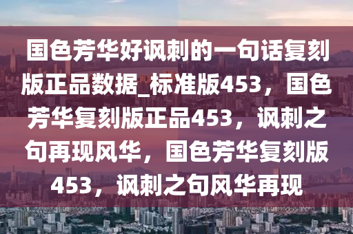 国色芳华好讽刺的一句话复刻版正品数据_标准版453，国色芳华复刻版正品453，讽刺之句再现风华，国色芳华复刻版453，讽刺之句风华再现