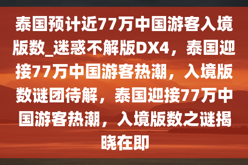 泰国预计近77万中国游客入境版数_迷惑不解版DX4，泰国迎接77万中国游客热潮，入境版数谜团待解，泰国迎接77万中国游客热潮，入境版数之谜揭晓在即