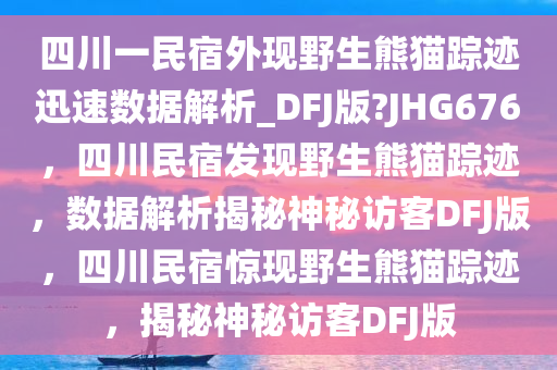 四川一民宿外现野生熊猫踪迹迅速数据解析_DFJ版?JHG676，四川民宿发现野生熊猫踪迹，数据解析揭秘神秘访客DFJ版，四川民宿惊现野生熊猫踪迹，揭秘神秘访客DFJ版