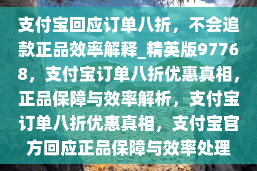 支付宝回应订单八折，不会追款正品效率解释_精英版97768，支付宝订单八折优惠真相，正品保障与效率解析，支付宝订单八折优惠真相，支付宝官方回应正品保障与效率处理