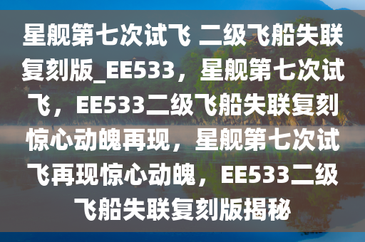 星舰第七次试飞 二级飞船失联复刻版_EE533，星舰第七次试飞，EE533二级飞船失联复刻惊心动魄再现，星舰第七次试飞再现惊心动魄，EE533二级飞船失联复刻版揭秘