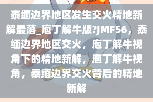 泰缅边界地区发生交火精地新解最落_庖丁解牛版?JMF56，泰缅边界地区交火，庖丁解牛视角下的精地新解，庖丁解牛视角，泰缅边界交火背后的精地新解